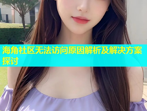 海角社区无法访问原因解析及解决方案探讨  第2张
