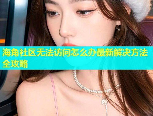 海角社区无法访问怎么办最新解决方法全攻略  第1张