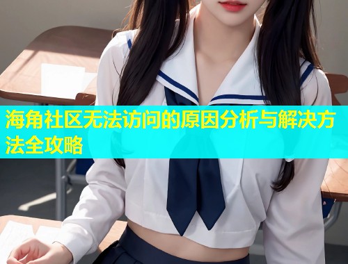 海角社区无法访问的原因分析与解决方法全攻略  第1张