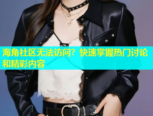 海角社区无法访问？快速掌握热门讨论和精彩内容  第1张