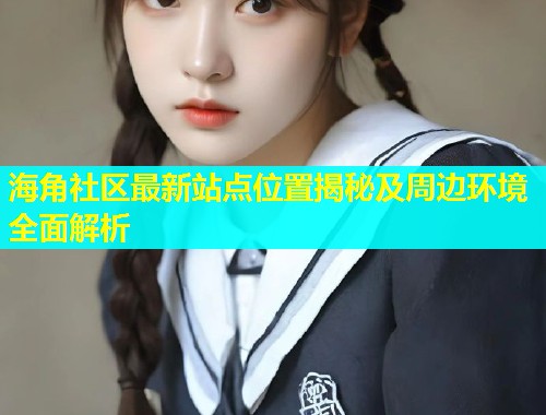 海角社区最新站点位置揭秘及周边环境全面解析  第1张