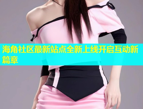 海角社区最新站点全新上线开启互动新篇章  第1张