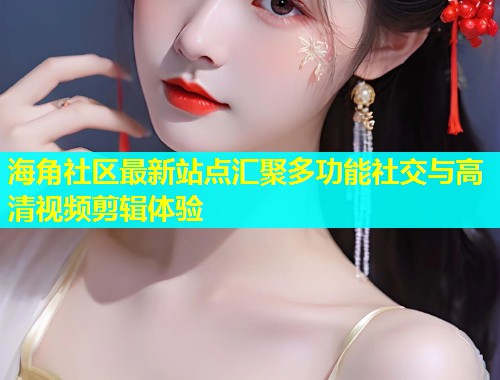 海角社区最新站点汇聚多功能社交与高清视频剪辑体验  第1张