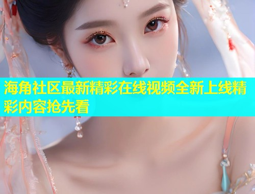 海角社区最新精彩在线视频全新上线精彩内容抢先看  第1张
