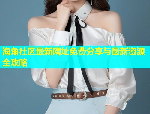 海角社区最新网址免费分享与最新资源全攻略  第1张