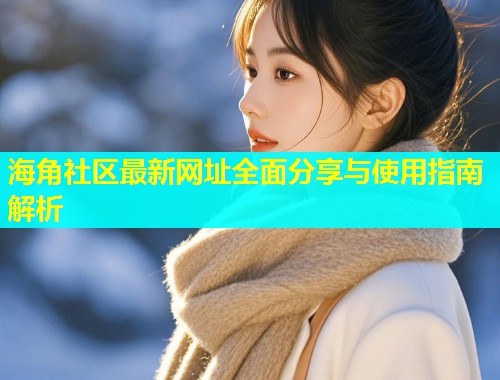 海角社区最新网址全面分享与使用指南解析  第2张