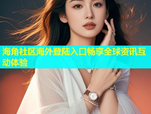 海角社区海外登陆入口畅享全球资讯互动体验  第1张