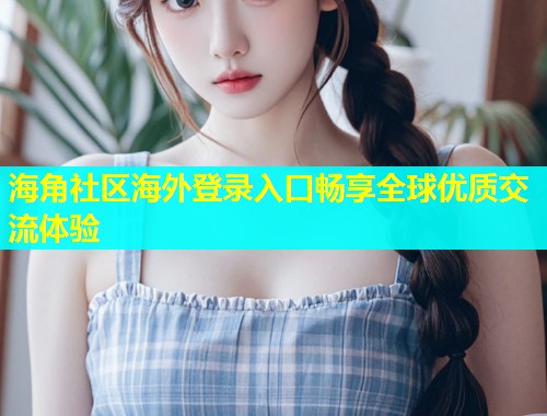 海角社区海外登录入口畅享全球优质交流体验  第1张