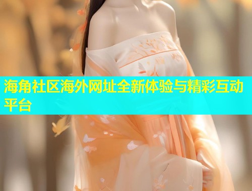 海角社区海外网址全新体验与精彩互动平台  第1张