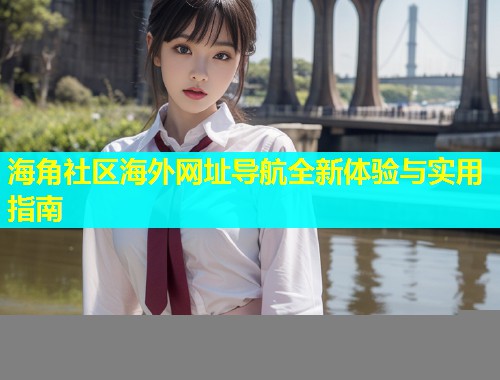 海角社区海外网址导航全新体验与实用指南  第1张