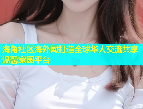 海角社区海外网打造全球华人交流共享温馨家园平台  第1张