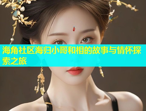 海角社区海归小哥和相的故事与情怀探索之旅  第1张