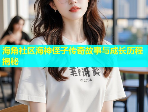 海角社区海神侄子传奇故事与成长历程揭秘  第1张