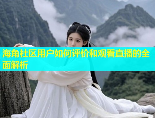 海角社区用户如何评价和观看直播的全面解析  第1张