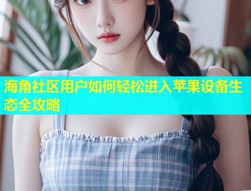 海角社区用户如何轻松进入苹果设备生态全攻略  第1张