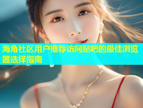 海角社区用户推荐访问贴吧的最佳浏览器选择指南  第1张