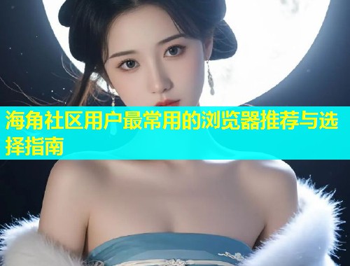 海角社区用户最常用的浏览器推荐与选择指南  第1张