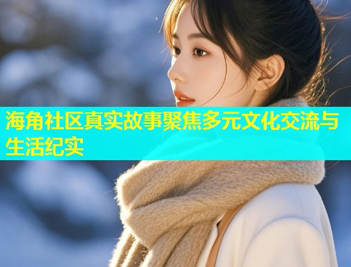 海角社区真实故事聚焦多元文化交流与生活纪实  第1张