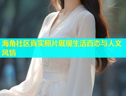 海角社区真实照片展现生活百态与人文风情  第1张