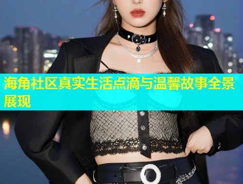 海角社区真实生活点滴与温馨故事全景展现  第2张