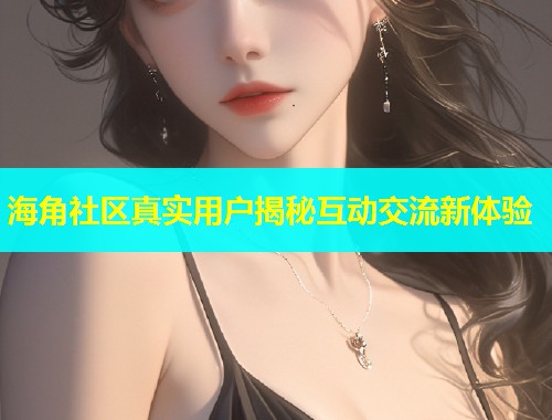 海角社区真实用户揭秘互动交流新体验  第1张