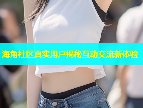 海角社区真实用户揭秘互动交流新体验  第2张