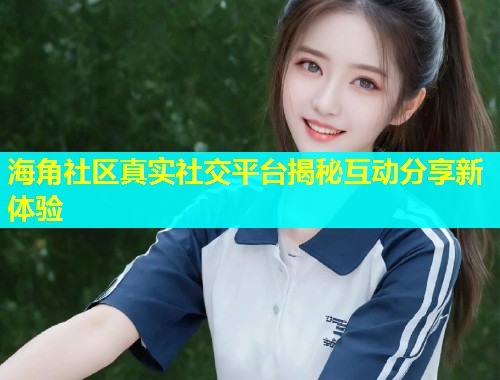海角社区真实社交平台揭秘互动分享新体验  第2张