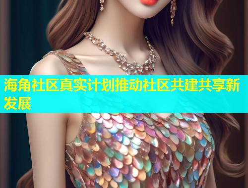 海角社区真实计划推动社区共建共享新发展  第1张