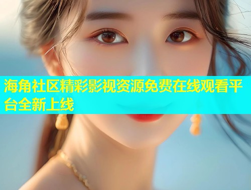 海角社区精彩影视资源免费在线观看平台全新上线  第2张