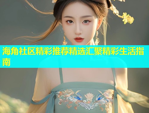 海角社区精彩推荐精选汇聚精彩生活指南  第1张