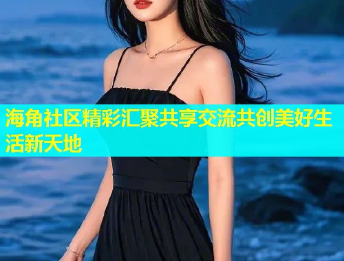 海角社区精彩汇聚共享交流共创美好生活新天地  第1张