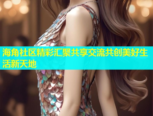 海角社区精彩汇聚共享交流共创美好生活新天地  第2张