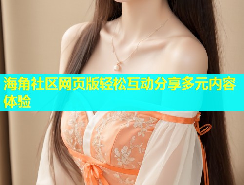 海角社区网页版轻松互动分享多元内容体验  第1张
