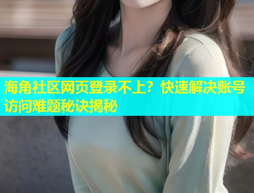 海角社区网页登录不上？快速解决账号访问难题秘诀揭秘  第1张