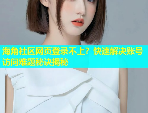 海角社区网页登录不上？快速解决账号访问难题秘诀揭秘  第2张