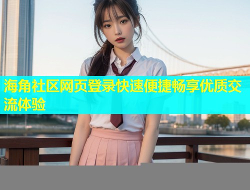 海角社区网页登录快速便捷畅享优质交流体验  第1张