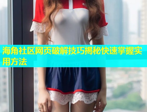 海角社区网页破解技巧揭秘快速掌握实用方法  第1张