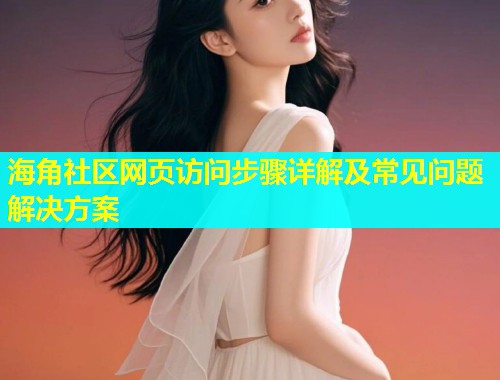 海角社区网页访问步骤详解及常见问题解决方案 第1张 海角社区网页访问步骤详解及常见问题解决方案 第1张