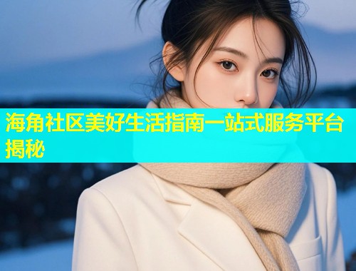 海角社区美好生活指南一站式服务平台揭秘  第1张