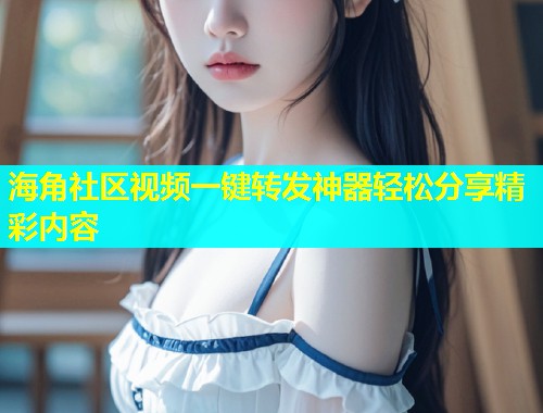 海角社区视频一键转发神器轻松分享精彩内容  第1张