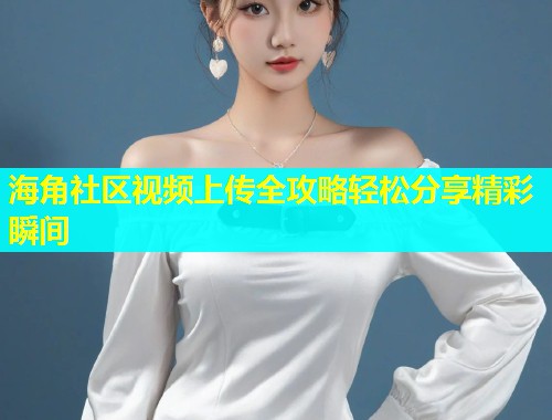 海角社区视频上传全攻略轻松分享精彩瞬间  第1张