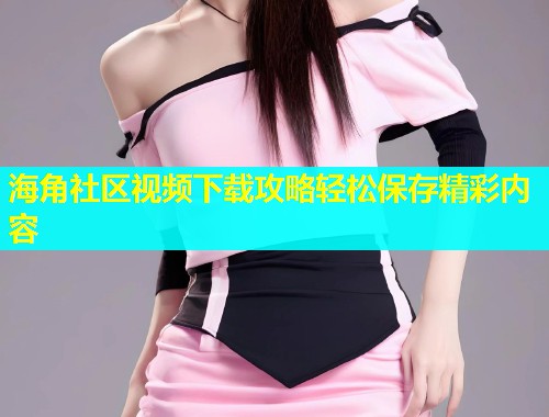 海角社区视频下载攻略轻松保存精彩内容  第1张