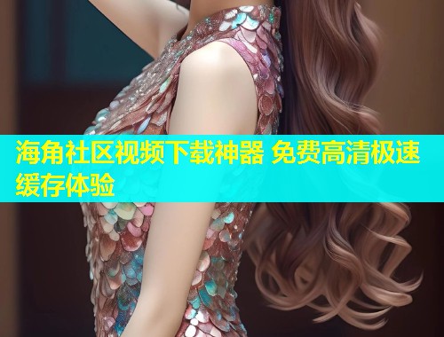 海角社区视频下载神器 免费高清极速缓存体验  第1张