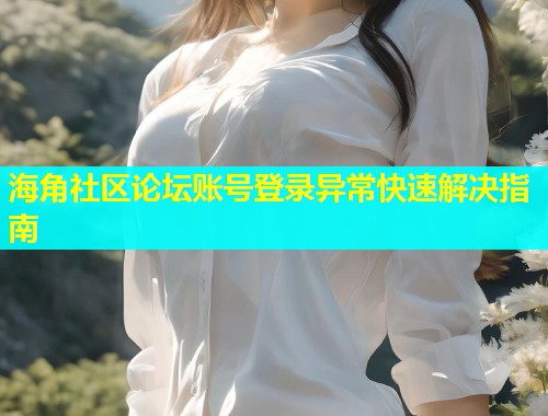 海角社区论坛账号登录异常快速解决指南  第1张