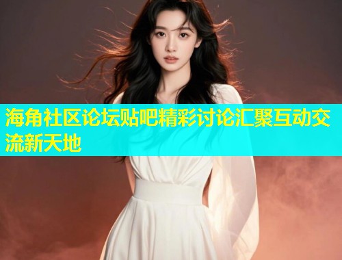 海角社区论坛贴吧精彩讨论汇聚互动交流新天地  第2张