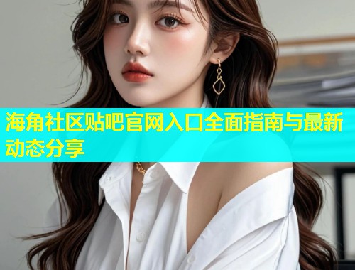 海角社区贴吧官网入口全面指南与最新动态分享  第1张