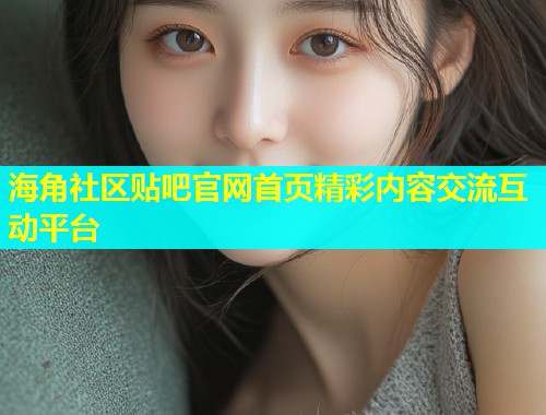 海角社区贴吧官网首页精彩内容交流互动平台 第1张 海角社区贴吧官网首页精彩内容交流互动平台 第1张