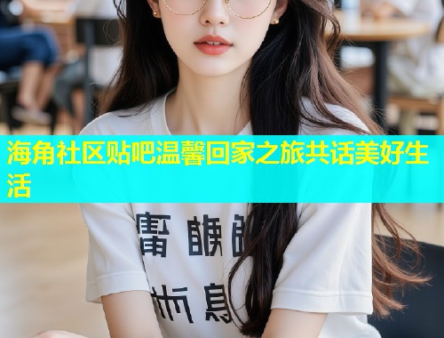 海角社区贴吧温馨回家之旅共话美好生活  第1张