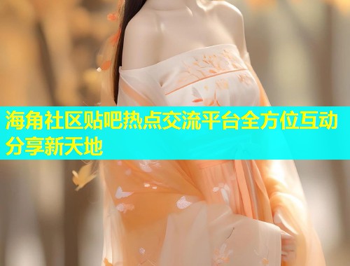 海角社区贴吧热点交流平台全方位互动分享新天地  第1张