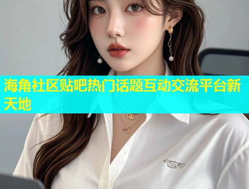 海角社区贴吧热门话题互动交流平台新天地  第2张